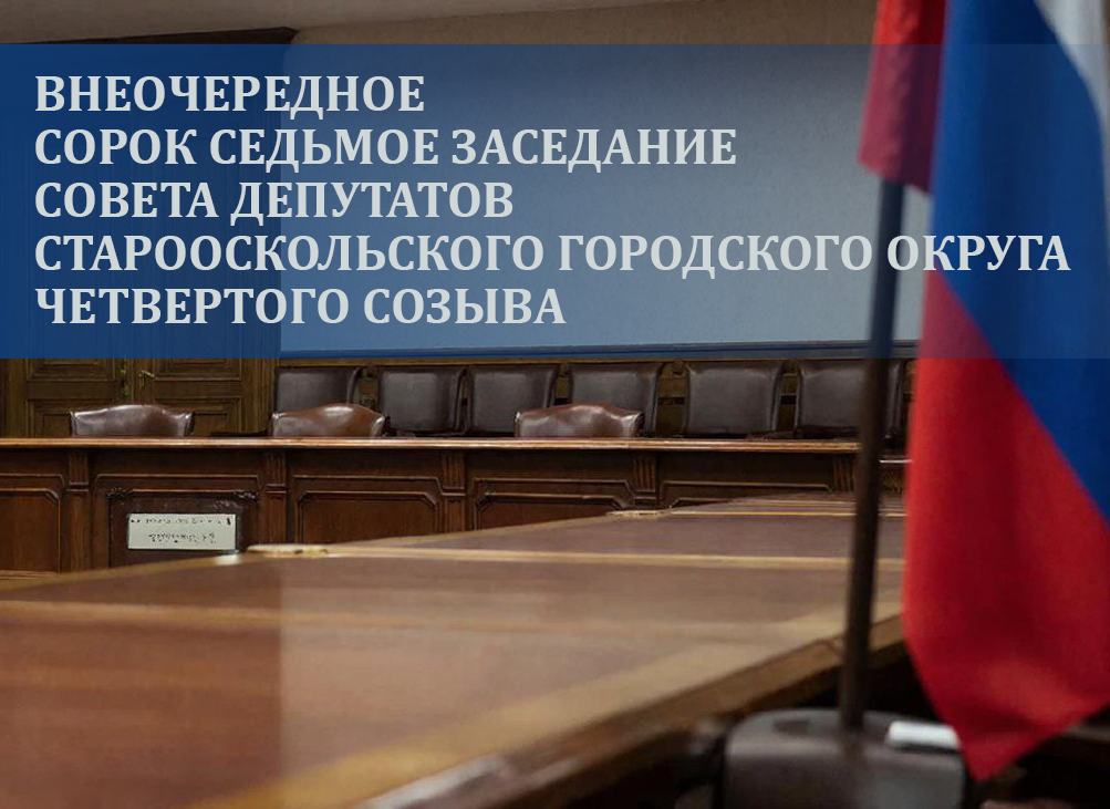 Внеочередное сорок седьмое заседание Совета депутатов Старооскольского городского округа четвертого созыва.
