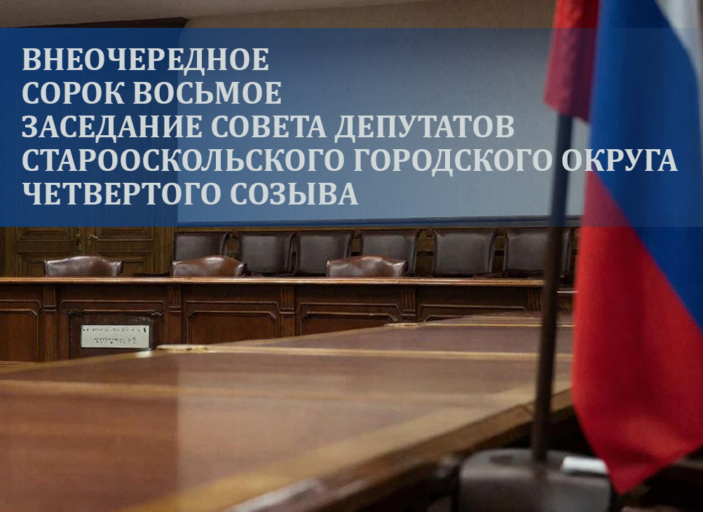 Внеочередное сорок восьмое заседание Совета депутатов Старооскольского городского округа четвертого созыва.